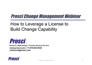 © Prosci Inc. All rights reserved.
Prosci Change Management Webinar
How to Leverage a License to
Build Change Capability	
Research | Methodology | Training | Advisory Services
www.prosci.com | +1-970-203-9332
solutions@prosci.com
Prosci ®
1
 