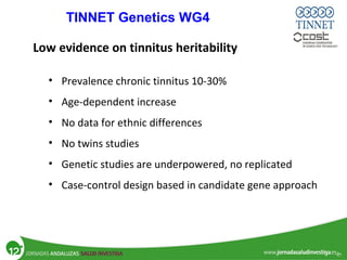 • Prevalence chronic tinnitus 10-30%
• Age-dependent increase
• No data for ethnic differences
• No twins studies
• Genetic studies are underpowered, no replicated
• Case-control design based in candidate gene approach
Low evidence on tinnitus heritability
TINNET Genetics WG4
 