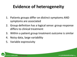 Evidence of heterogeneity
1. Patients groups differ on distinct symptoms AND
symptoms are associated
2. Group definition has a logical sense: group response
differs to clinical treatment
3. Within a patient group treatment outcome is similar
4. Noisy data, large variability
5. Variable expressivity
 