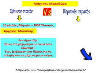 10 χιλιάδες Αθηναίοι + 1000 Πλαταιείς
Μάχη του Μαραθώνα
Αρχηγός: Μιλτιάδης
Δεν είχαν τόξα.
Όμως στη μάχη σώμα με σώμα ήταν
καλύτεροι!
Έτσι, ξεγέλασαν τους Πέρσες για να
πολεμήσουν σε μάχη σώμα με σώμα.
 