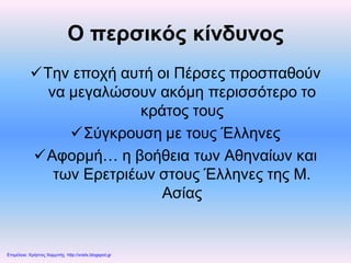 Ο περσικός κίνδυνος
Την εποχή αυτή οι Πέρσες προσπαθούν
να μεγαλώσουν ακόμη περισσότερο το
κράτος τους
Σύγκρουση με τους Έλληνες
Αφορμή… η βοήθεια των Αθηναίων και
των Ερετριέων στους Έλληνες της Μ.
Ασίας
Επιμέλεια: Χρήστος Χαρμπής http://xristx.blogspot.gr
 