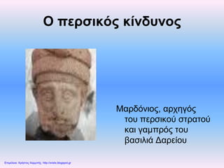 Ο περσικός κίνδυνος
Μαρδόνιος, αρχηγός
του περσικού στρατού
και γαμπρός του
βασιλιά Δαρείου
Επιμέλεια: Χρήστος Χαρμπής http://xristx.blogspot.gr
 