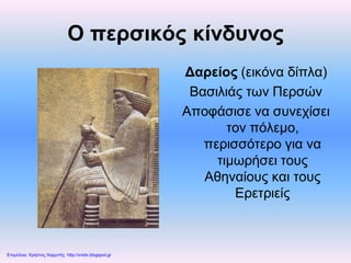 Ο περσικός κίνδυνος
Δαρείος (εικόνα δίπλα)
Βασιλιάς των Περσών
Αποφάσισε να συνεχίσει
τον πόλεμο,
περισσότερο για να
τιμωρήσει τους
Αθηναίους και τους
Ερετριείς
Επιμέλεια: Χρήστος Χαρμπής http://xristx.blogspot.gr
 
