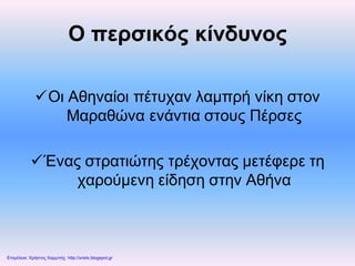 Ο περσικός κίνδυνος
Οι Αθηναίοι πέτυχαν λαμπρή νίκη στον
Μαραθώνα ενάντια στους Πέρσες
Ένας στρατιώτης τρέχοντας μετέφερε τη
χαρούμενη είδηση στην Αθήνα
Επιμέλεια: Χρήστος Χαρμπής http://xristx.blogspot.gr
 