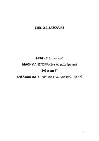 1
ΣΧΕΔΙΟ ΔΙΔΑΣΚΑΛΙΑΣ
ΤΑΞΗ : Δ’ Δημοτικού
ΜΑΘΗΜΑ: ΙΣΤΟΡΙΑ (Στα Αρχαία Χρόνια)
Ενότητα: 3η
Κεφάλαιο 16: Ο Περσικός Κίνδυνος (σελ. 50-52)
 