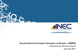 Encuesta Nacional de Empleo, Desempleo y Subempleo - ENEMDU
Indicadores de Mercado Laboral
Junio del 2014
 