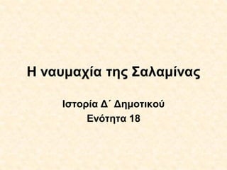 Η ναυμαχία της Σαλαμίνας
Ιστορία Δ΄ Δημοτικού
Ενότητα 18
ΑΠΟΣΤΟΛΟΣ ΜΑΡΚΑΚΗΣ
 