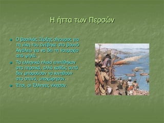 Η ήττα των Περσών
 Ο βασιλιάς Ξέρξης σίγουρος για
τη νίκη του ανέβηκε στο βουνό
Αιγάλεω για να δει τη ναυμαχία
από ψηλά.
 Τα ελληνικά πλοία επιτέθηκαν
στα περσικά, αλλά καθώς αυτά
δεν μπορούσαν να κινηθούν
στο στενό, υποχώρησαν.
 Έτσι, οι Έλληνες νίκησαν.
 