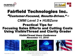 Fairfield Technologies Inc.
“Customer-Focused, Results-Driven.” SM
CMMI Level 3 ● HUBZone
Practical Tips for
Focusing Sales Efforts and Cutting Costs
Using VisibleThread and Clarity Grader
VisibleThread Users Conference
November 17, 2016
November 17, 2016
2016 VisibleThread Users Conference
Copyright 2016, Fairfield Technologies Inc.
www.fairfieldtech.com
 