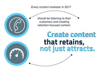 that retains,that retains,
not just attracts.
Create content
Every content marketer in 2017
Create content
should be liste...