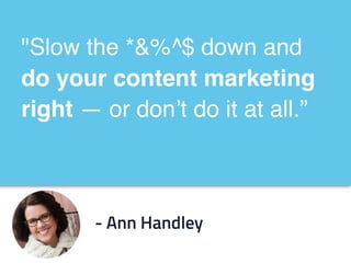 "Slow the *&%^$ down and
do your content marketing
right — or don’t do it at all.”
- Ann Handley
 