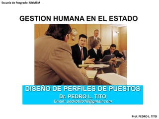 Escuela de Posgrado- UNMSM
Prof. PEDRO L. TITO
GESTION HUMANA EN EL ESTADO
DISEÑO DE PERFILES DE PUESTOS
Dr. PEDRO L. TITO
Email: pedrotito18@gmail.com
 