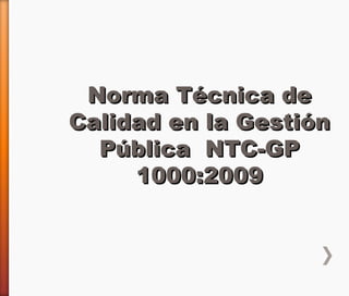 Norma Técnica deNorma Técnica de
Calidad en la GestiónCalidad en la Gestión
Pública NTC-GPPública NTC-GP
1000:20091000:2009
 