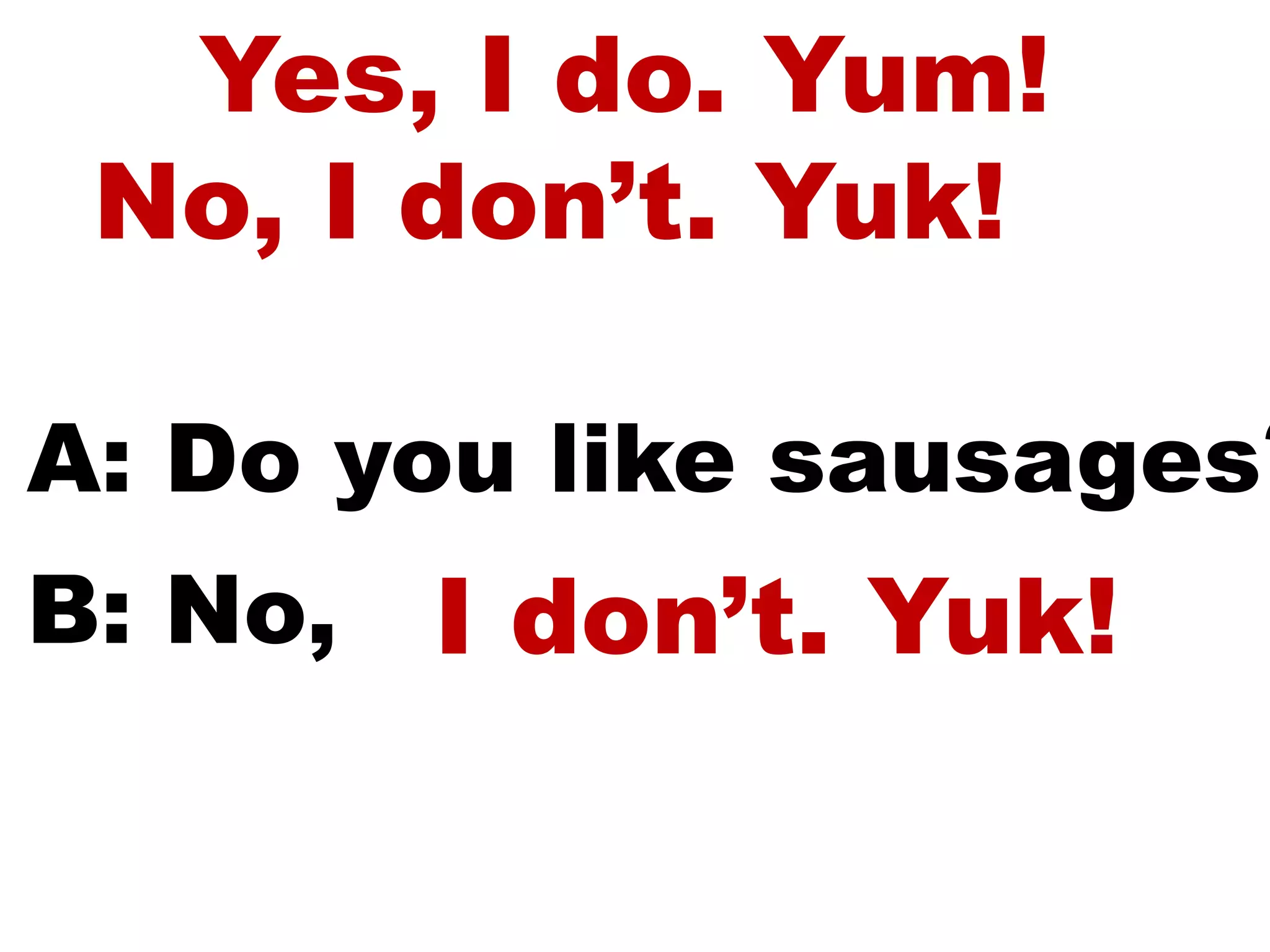 Yes, I do. Yum!
No, I don’t. Yuk!
A: Do you like sausages?
B: No, I don’t. Yuk!
 