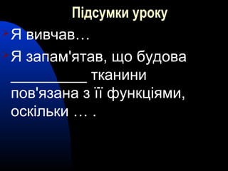 Підсумки уроку
Я вивчав…
Я запам'ятав, що будова
_________ тканини
пов'язана з її функціями,
оскільки … .
 