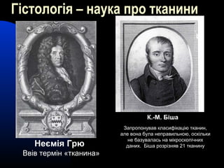 Гістологія – наука про тканини
Неємія Грю
Ввів термін «тканина»
К.-М. Біша
Запропонував класифікацію тканин,
але вона була неправильною, оскільки
не базувалась на мікроскопічних
даних. Біша розрізняв 21 тканину
 