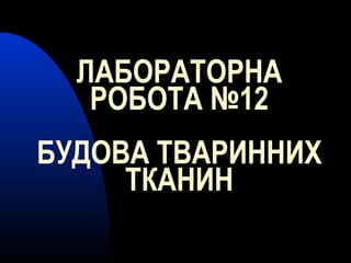 ЛАБОРАТОРНА
РОБОТА №12
БУДОВА ТВАРИННИХ
ТКАНИН
 