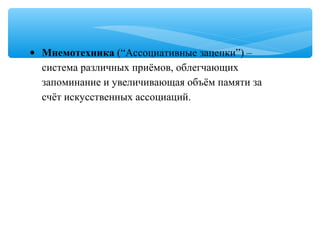 • Мнемотехника (“Ассоциативные зацепки”) –
система различных приёмов, облегчающих
запоминание и увеличивающая объём памяти за
счёт искусственных ассоциаций.
 