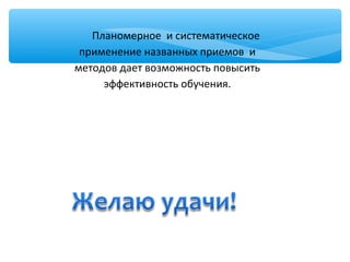 Планомерное и систематическое
применение названных приемов и
методов дает возможность повысить
эффективность обучения.
 