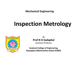 Inspection Metrology
By
Prof N D Sadaphal
Assistant Professor
Sanjivani College of Engineering,
Kopargaon (Maharashtra State) 423601
Mechanical Engineering
 
