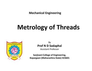 Metrology of Threads
By
Prof N D Sadaphal
Assistant Professor
Sanjivani College of Engineering,
Kopargaon (Maharashtra State) 423601
Mechanical Engineering
 