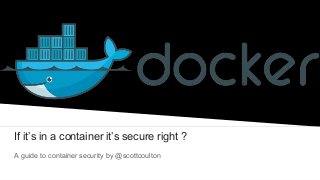 If it’s in a container it’s secure right ?
A guide to container security by @scottcoulton
 
