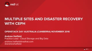 Andrew Hatfield
Practice Lead - Cloud Storage and Big Data
MULTIPLE SITES AND DISASTER RECOVERY
WITH CEPH
OPENSTACK DAY AUSTRALIA (CANBERRA) NOVEMBER 2016
andrew.hatfield@redhat.com
@andrewhatfield
 