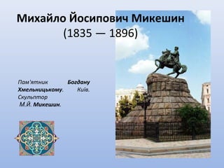 Михайло Йосипович Микешин
(1835 — 1896)
Пам'ятник Богдану
Хмельницькому. Київ.
Скульптор
М.Й. Микешин.
 