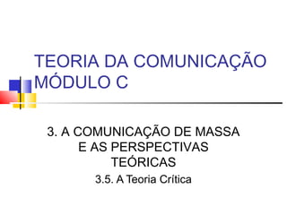 TEORIA DA COMUNICAÇÃO
MÓDULO C
3. A COMUNICAÇÃO DE MASSA
E AS PERSPECTIVAS
TEÓRICAS
3.5. A Teoria Crítica
 