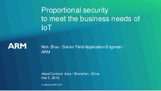 Confidential ©ARM 2016
Proportional security
to meet the business needs of
IoT
mbed Connect Asia / Shenzhen, China
Dec 5, 2016
Nick Zhou / Senior Field Application Engineer /
ARM
 