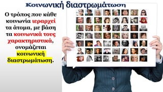 Ο τρόπος που κάθε
κοινωνία ιεραρχεί
τα άτομα, με βάση
τα κοινωνικά τους
χαρακτηριστικά,
ονομάζεται
κοινωνική
διαστρωμάτωση.
 