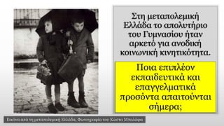 Στη μεταπολεμική
Ελλάδα το απολυτήριο
του Γυμνασίου ήταν
αρκετό για ανοδική
κοινωνική κινητικότητα.
Ποια επιπλέον
εκπαιδευτικά και
επαγγελματικά
προσόντα απαιτούνται
σήμερα;
Εικόνα από τη μεταπολεμική Ελλάδα, Φωτογραφία του Κώστα Μπαλάφα
 