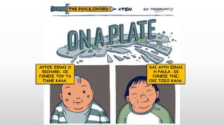 ΑΥΤΟΣ ΕΙΝΑΙ Ο
RICHARD. ΟΙ
ΓΟΝΕΙΣ ΤΟΥ ΤΑ
ΠΑΝΕ ΚΑΛΑ.
ΚΑΙ ΑΥΤΗ ΕΙΝΑΙ
Η PAULA. ΟΙ
ΓΟΝΕΙΣ ΤΗΣ;
ΟΧΙ ΤΟΣΟ ΚΑΛΑ.
 