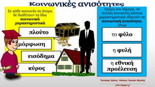 Σε κάθε κοινωνία τα άτομα
δε διαθέτουν τα ίδια
κοινωνικά
χαρακτηριστικά
πλούτο
μόρφωση
εισόδημα
κύρος
Ακόμα και σήμερα, σε
πολλές κοινωνίες κάποια
χαρακτηριστικά οδηγούν σε
κοινωνική ανισότητα,
όπως
το φύλο
η φυλή
η εθνική
προέλευση
 