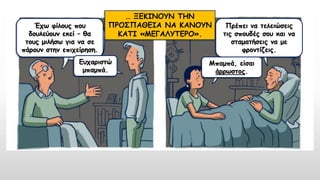 … ΞΕΚΙΝΟΥΝ ΤΗΝ
ΠΡΟΣΠΑΘΕΙΑ ΝΑ ΚΑΝΟΥΝ
ΚΑΤΙ «ΜΕΓΑΛΥΤΕΡΟ».
Έχω φίλους που
δουλεύουν εκεί – θα
τους μιλήσω για να σε
πάρουν στην επιχείρηση.
Ευχαριστώ
μπαμπά.
Πρέπει να τελειώσεις
τις σπουδές σου και να
σταματήσεις να με
φροντίζεις.
Μπαμπά, είσαι
άρρωστος.
 