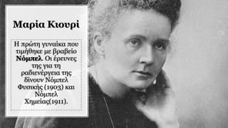 Μαρία Κιουρί
Η πρώτη γυναίκα που
τιμήθηκε με βραβείο
Νόμπελ. Οι έρευνες
της για τη
ραδιενέργεια της
δίνουν Νόμπελ
Φυσικής (1903) και
Νόμπελ
Χημείας(1911).
 