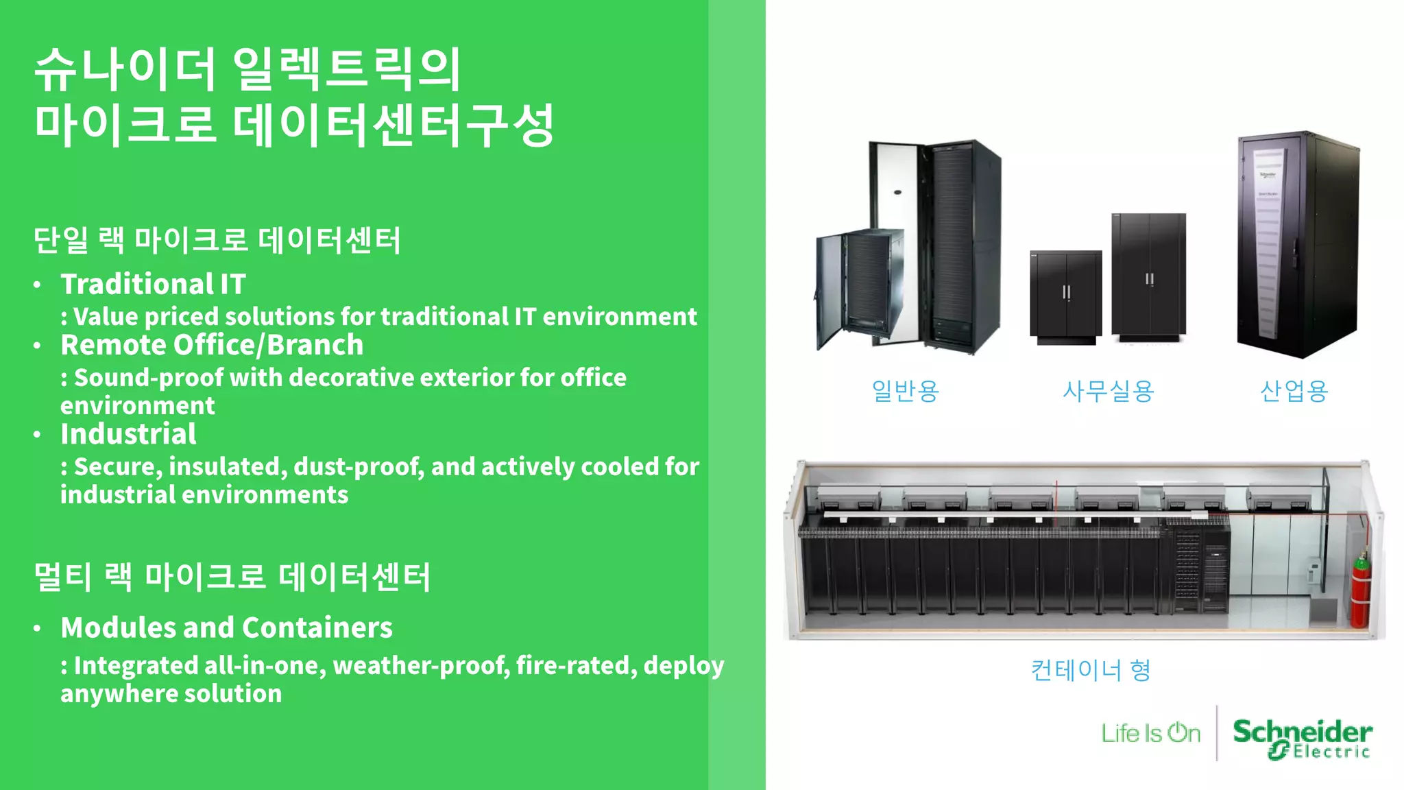 슈나이더 일렉트릭의
마이크로 데이터센터구성
단일 랙 마이크로 데이터센터
•
•
•
멀티 랙 마이크로 데이터센터
•
컨테이너 형
일반용 사무실용 산업용
 