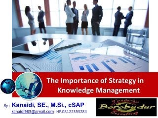 The Importance of Strategy in
Knowledge Management
By : Kanaidi, SE., M.Si., cSAP
kanaidi963@gmail.com HP.08122353284
 