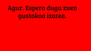 Agur. Espero dugu zuen
gustokoa izatea.
 