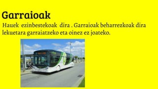 Garraioak
Hauek ezinbestekoak dira . Garraioak beharrezkoak dira
lekuetara garraiatzeko eta oinez ez joateko.
 