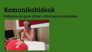 Komunikabideak
Helburua da gure artean informazioa trukatzea.
 