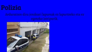 Polizia
Arduratzen dira jendeari lapurrak ez lapurtzeko eta ez
egoteko istripurik.
 