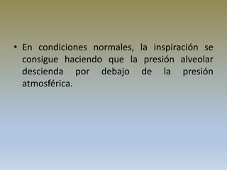 • En condiciones normales, la inspiración se
consigue haciendo que la presión alveolar
descienda por debajo de la presión
atmosférica.
 