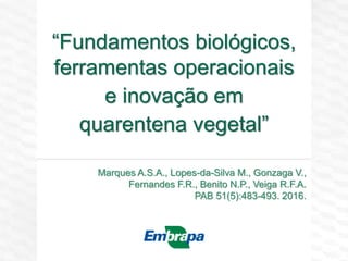 “Fundamentos biológicos,
ferramentas operacionais
e inovação em
quarentena vegetal”
Marques A.S.A., Lopes-da-Silva M., Gonzaga V.,
Fernandes F.R., Benito N.P., Veiga R.F.A.
PAB 51(5):483-493. 2016.
 