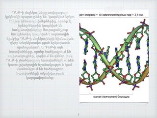 ԴՆԹ-ի մոլեկուլները սովորաբար
կրկնակի պարույրներ են՝ կազմված երկու
երկար կենսապոլիմերներից, որոնք էլ
իրենց հերթին կազմված են
նուկլեոտիդներից։ Յուրաքանչյուր
նուկլեոտիդ կազմված է ազոտային
հիմքից։ ԴՆԹ-ի մոլեկուլների հիմնական
դերը տեղեկատվության երկարատև
պահպանումն է։ ԴՆԹ-ի այն
հատվածները, որոնք ծածկագրում են
սպիտակուցներ, կոչվում են գեներ, իսկ
ԴՆԹ-ի չծածկագրող հատվածներն ունեն
կառուցվածքային նշանակություն կամ
մասնակցում են ծածկագրող
հատվածների ակտիվության
կարգավորմանը։
3
 