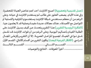 12/25/2016
‫التقارير‬‫وكتابة‬‫المراسالت‬‫تحرير‬
‫د‬.‫العقباوي‬‫عيد‬‫عبير‬
84
[‫ـيرية‬‫ـ‬‫ـ‬‫ض‬‫وتح‬ ‫ـة‬‫ـ‬‫ـ‬‫ي‬‫تقديم‬ ‫ـل‬‫ـ‬‫ـ‬‫م‬‫ج‬]‫ـب‬‫ـ‬‫ـ‬‫ص‬‫أ‬‫ـم‬‫ـ‬‫ـ‬‫ه‬‫أ‬ ‫ـد‬‫ـ‬‫ـ‬‫ح‬‫أ‬ ‫ـت‬‫ـ‬‫ـ‬‫ن‬‫االنتر‬‫ـاة‬‫ـ‬‫ـ‬‫ي‬‫الح‬‫ـر‬‫ـ‬‫ـ‬‫ص‬‫عنا‬‫املت‬‫ـرة‬‫ـ‬‫ـ‬‫ض‬‫ح‬.
‫ـي‬‫ـ‬‫ف‬‫و‬‫حي‬ ‫ـي‬‫ـ‬‫ف‬‫ـت‬‫ـ‬‫ن‬‫اإلنتر‬‫ـتخدم‬‫ـ‬‫س‬ ‫ـم‬‫ـ‬‫ل‬ ‫ـب‬‫ـ‬‫ل‬‫طا‬‫ـى‬‫ـ‬‫ل‬‫ع‬ ‫ر‬‫ـو‬‫ـ‬‫ى‬‫الع‬‫ـعب‬‫ـ‬‫ص‬‫ي‬ ،‫ـام‬‫ـ‬‫ي‬‫األ‬‫ـذه‬‫ـ‬‫ه‬‫ـه‬‫ـ‬‫ت‬‫ا‬.‫ـى‬‫ـ‬‫ل‬‫وع‬
‫وا‬ ‫ـه‬‫ـ‬‫ي‬‫للترف‬ ‫ها‬ ‫ـتخدمو‬‫ـ‬‫س‬ ‫ـت‬‫ـ‬‫ن‬‫اإلنتر‬‫ـبكة‬‫ـ‬‫ش‬ ‫ـتخدمي‬‫ـ‬‫س‬‫م‬ ‫ـم‬‫ـ‬‫ظ‬‫مع‬ ‫أن‬ ‫ـن‬‫ـ‬‫م‬ ‫ـرغم‬‫ـ‬‫ل‬‫ا‬‫أو‬ ‫ـلية‬‫ـ‬‫س‬‫لت‬
‫ع‬ ‫ن‬‫ـو‬‫م‬‫عل‬ ‫ال‬ ‫ـد‬‫ق‬ ‫ـة‬‫ي‬‫وعمل‬ ‫ـدة‬‫ي‬‫مف‬ ‫ـدة‬‫ي‬‫عد‬ ‫ـاالت‬‫ج‬‫م‬ ‫ـاك‬‫ن‬‫ه‬ ،‫األصدقاء‬ ‫مع‬ ‫التواصل‬‫ـا‬‫ه‬‫ن‬.
[‫ـية‬‫ـ‬‫ـ‬‫ـ‬‫س‬‫الرئي‬ ‫ـرة‬‫ـ‬‫ـ‬‫ـ‬‫ك‬‫الف‬‫ـر‬‫ـ‬‫ـ‬‫ـ‬‫ي‬‫للتقر‬]‫ـذا‬‫ـ‬‫ـ‬‫ـ‬‫ه‬‫االنت‬ ‫ـهل‬‫ـ‬‫ـ‬‫ـ‬‫س‬ ‫ـف‬‫ـ‬‫ـ‬‫ـ‬‫ي‬‫ك‬ ‫ـن‬‫ـ‬‫ـ‬‫ـ‬‫ع‬ ‫ـد‬‫ـ‬‫ـ‬‫ـ‬‫ح‬‫يت‬‫ـر‬‫ـ‬‫ـ‬‫ـ‬‫ي‬‫التقر‬‫ـى‬‫ـ‬‫ـ‬‫ـ‬‫ل‬‫ع‬ ‫ـت‬‫ـ‬‫ـ‬‫ـ‬‫ن‬‫ر‬
‫ـة‬‫ـ‬‫ـ‬‫ي‬‫اليوم‬ ‫ـالهم‬‫ـ‬‫ـ‬‫م‬‫بأع‬ ‫ـام‬‫ـ‬‫ـ‬‫ي‬‫الق‬ ‫ـة‬‫ـ‬‫ـ‬‫ب‬‫الطل‬.‫ت‬ ‫ـد‬‫ـ‬‫ـ‬‫ق‬ ‫ـت‬‫ـ‬‫ـ‬‫ن‬‫اإلنتر‬ ‫ـد‬‫ـ‬‫ـ‬‫ئ‬‫فوا‬ ‫أن‬ ‫ـن‬‫ـ‬‫ـ‬‫م‬ ‫ـرغم‬‫ـ‬‫ـ‬‫ل‬‫ا‬ ‫ـى‬‫ـ‬‫ـ‬‫ل‬‫وع‬‫ـمل‬‫ـ‬‫ـ‬‫ش‬
،‫ـة‬‫ـ‬‫ـ‬‫ـ‬‫ـ‬‫ـ‬‫ـ‬‫ـ‬‫ي‬‫العمر‬ ‫ـل‬‫ـ‬‫ـ‬‫ـ‬‫ـ‬‫ـ‬‫ـ‬‫ـ‬‫ح‬‫ا‬‫ر‬‫امل‬‫ـع‬‫ـ‬‫ـ‬‫ـ‬‫ـ‬‫ـ‬‫ـ‬‫ـ‬‫ي‬‫لجم‬ ،‫ـاة‬‫ـ‬‫ـ‬‫ـ‬‫ـ‬‫ـ‬‫ـ‬‫ـ‬‫ي‬‫الح‬ ‫ـواعي‬‫ـ‬‫ـ‬‫ـ‬‫ـ‬‫ـ‬‫ـ‬‫ـ‬‫ن‬ ‫ـت‬‫ـ‬‫ـ‬‫ـ‬‫ـ‬‫ـ‬‫ـ‬‫ش‬‫ـى‬‫ـ‬‫ـ‬‫ـ‬‫ـ‬‫ـ‬‫ـ‬‫ـ‬‫ل‬‫ع‬ ‫رك‬‫ـر‬‫ـ‬‫ـ‬‫ـ‬‫ـ‬‫ـ‬‫ـ‬‫ـ‬‫ي‬‫التقر‬ ‫أن‬‫إال‬‫ـ‬‫ـ‬‫ـ‬‫ـ‬‫ـ‬‫ـ‬‫ـ‬‫ـ‬‫ج‬‫امل‬‫ال‬
‫ي‬ ‫اس‬‫ر‬‫الد‬.[‫للبحث‬ ‫الفرعية‬‫األفةار‬]‫كالتالي‬ ‫أقسام‬ ‫من‬‫التقرير‬ ‫ن‬‫يتكو‬:‫ل‬‫األو‬ ‫ـم‬‫س‬‫الق‬
......................‫ـاني‬‫ـ‬‫ـ‬‫ـ‬‫ـ‬‫ـ‬‫ـ‬‫ـ‬‫ـ‬‫ـ‬‫ـ‬‫ـ‬‫ـ‬‫ـ‬‫ـ‬‫ـ‬‫ـ‬‫ـ‬‫ـ‬‫ـ‬‫ـ‬‫ـ‬‫ـ‬‫ـ‬‫ـ‬‫ـ‬‫ـ‬‫ـ‬‫ى‬‫ال‬ ‫ـم‬‫ـ‬‫ـ‬‫ـ‬‫ـ‬‫ـ‬‫ـ‬‫ـ‬‫ـ‬‫ـ‬‫ـ‬‫ـ‬‫ـ‬‫ـ‬‫ـ‬‫ـ‬‫ـ‬‫ـ‬‫ـ‬‫ـ‬‫ـ‬‫ـ‬‫ـ‬‫ـ‬‫ـ‬‫ـ‬‫ـ‬‫ـ‬‫س‬‫الق‬ ،............................‫ـث‬‫ـ‬‫ـ‬‫ـ‬‫ـ‬‫ـ‬‫ـ‬‫ـ‬‫ـ‬‫ـ‬‫ـ‬‫ـ‬‫ـ‬‫ـ‬‫ـ‬‫ـ‬‫ـ‬‫ـ‬‫ـ‬‫ـ‬‫ـ‬‫ـ‬‫ـ‬‫ـ‬‫ـ‬‫ـ‬‫ـ‬‫ـ‬‫ل‬‫الىا‬ ‫ـم‬‫ـ‬‫ـ‬‫ـ‬‫ـ‬‫ـ‬‫ـ‬‫ـ‬‫ـ‬‫ـ‬‫ـ‬‫ـ‬‫ـ‬‫ـ‬‫ـ‬‫ـ‬‫ـ‬‫ـ‬‫ـ‬‫ـ‬‫ـ‬‫ـ‬‫ـ‬‫ـ‬‫ـ‬‫ـ‬‫ـ‬‫ـ‬‫س‬‫الق‬ ،
.........................‫والتوصيات‬ ‫النتائج‬، ‫املعوقات‬
ً
‫ا‬‫ر‬‫أخي‬ ،
 