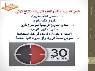 12/25/2016
85
‫د‬‫التقارير‬‫وإعداد‬‫كتابة‬.‫العقباوي‬‫عيد‬‫عبير‬
‫اآلتي‬ ‫باتباع‬ ،‫تقريرك‬ ‫وتنظيم‬ ‫لبناء‬ ‫تصورا‬ ‫ضعي‬:
-‫لتقريرك‬ ‫غالف‬ ‫صممي‬
-‫قالب‬ ‫اختاري‬‫للتقرير‬
-‫تقرير‬ ‫لموضوع‬ ‫الرئيسية‬ ‫العناوين‬ ‫حددي‬
-‫الفرعية‬ ‫العناوين‬ ‫حددي‬
-‫استخدامها‬ ‫حال‬ ‫في‬ ‫والرسوم‬ ‫والجداول‬ ‫األشكال‬
-‫المقدمة‬ ‫كتابة‬ ‫شروط‬ ‫وفت‬ ‫تقريرك‬ ‫مقدمة‬ ‫صوغي‬
 