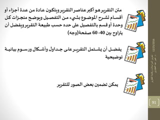 12/25/2016
‫التقارير‬‫وكتابة‬‫المراسالت‬‫تحرير‬
‫د‬.‫العقباوي‬‫عيد‬‫عبير‬
91
‫ـ‬‫ـ‬‫ج‬‫أ‬ ‫ـدة‬‫ـ‬‫ع‬ ‫ـن‬‫ـ‬‫م‬ ‫ـادة‬‫ـ‬‫ع‬ ‫ن‬‫ـو‬‫ـ‬‫ك‬‫ويت‬‫ـر‬‫ـ‬‫ي‬‫التقر‬‫ـر‬‫ـ‬‫ص‬‫عنا‬‫ـر‬‫ـ‬‫ب‬‫أك‬‫ـو‬‫ـ‬‫ه‬‫ـر‬‫ـ‬‫ي‬‫التقر‬‫ـتن‬‫ـ‬‫م‬‫اء‬‫أو‬
‫ـن‬‫ـ‬‫ـ‬‫ـ‬‫ـ‬‫م‬ ‫يء‬ ‫ـ‬‫ـ‬‫ـ‬‫ـ‬‫ـ‬ ‫ب‬ ‫ـوع‬‫ـ‬‫ـ‬‫ـ‬‫ـ‬‫ض‬‫املو‬ ‫ـرش‬‫ـ‬‫ـ‬‫ـ‬‫ـ‬‫ش‬‫ت‬‫ـام‬‫ـ‬‫ـ‬‫ـ‬‫ـ‬‫س‬‫أق‬‫ات‬ ‫ـ‬‫ـ‬‫ـ‬‫ـ‬‫ـ‬‫ج‬‫من‬ ‫ـ‬‫ـ‬‫ـ‬‫ـ‬‫ـ‬‫ض‬‫ويو‬ ‫ـيل‬‫ـ‬‫ـ‬‫ـ‬‫ـ‬‫ص‬‫التف‬‫ـل‬‫ـ‬‫ـ‬‫ـ‬‫ـ‬‫ك‬
‫وي‬‫ـر‬‫ي‬‫التقر‬ ‫ـة‬‫ع‬‫طبي‬ ‫حسب‬ ‫حده‬‫على‬ ‫بالتفصيل‬ ‫قسم‬‫أو‬ ‫وحدة‬‫أن‬ ‫ـل‬‫ض‬‫ف‬
‫بين‬ ‫اوش‬‫ر‬‫يت‬40-60‫صفحة‬(‫وجه‬)
‫ي‬‫للتقرير‬ ‫ر‬‫الصو‬ ‫بعض‬ ‫تضمين‬ ‫مكن‬
‫ـ‬‫ـ‬‫ـ‬‫ـ‬‫ـ‬‫ـ‬‫ـ‬‫ي‬‫بيان‬ ‫ـوم‬‫ـ‬‫ـ‬‫ـ‬‫ـ‬‫ـ‬‫ـ‬‫س‬‫ر‬‫و‬ ‫ـةال‬‫ـ‬‫ـ‬‫ـ‬‫ـ‬‫ـ‬‫ـ‬‫ش‬‫وأ‬ ‫ل‬‫ـداو‬‫ـ‬‫ـ‬‫ـ‬‫ـ‬‫ـ‬‫ـ‬‫ج‬ ‫ـى‬‫ـ‬‫ـ‬‫ـ‬‫ـ‬‫ـ‬‫ـ‬‫ل‬‫ع‬‫ـر‬‫ـ‬‫ـ‬‫ـ‬‫ـ‬‫ـ‬‫ـ‬‫ي‬‫التقر‬‫ـتمل‬‫ـ‬‫ـ‬‫ـ‬‫ـ‬‫ـ‬‫ـ‬‫ش‬ ‫أن‬ ‫ـل‬‫ـ‬‫ـ‬‫ـ‬‫ـ‬‫ـ‬‫ـ‬‫ض‬‫يف‬‫ة‬
‫توضيحية‬
 