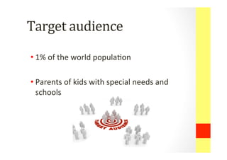 Target	
 audience	
 
• 1%	
 of	
 the	
 world	
 popula0on	
 
• Parents	
 of	
 kids	
 with	
 special	
 needs	
 and	
 
schools	
 
 