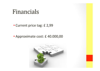 Financials	
 
• Current	
 price	
 tag:	
 £	
 2,99	
 
• Approximate	
 cost:	
 £	
 40.000,00	
 
 